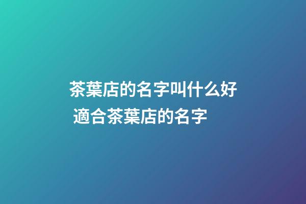 茶葉店的名字叫什么好 適合茶葉店的名字-第1張-店鋪起名-玄機(jī)派